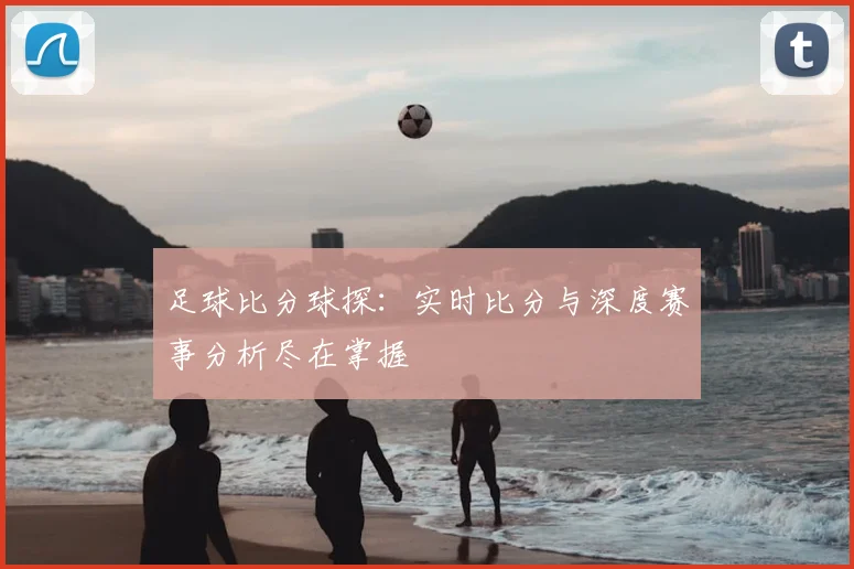足球比分球探：实时比分与深度赛事分析尽在掌握