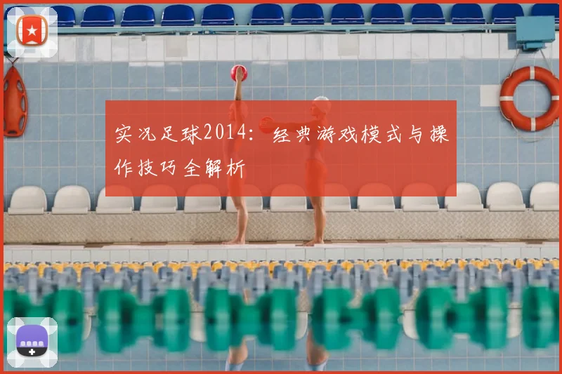实况足球2014：经典游戏模式与操作技巧全解析