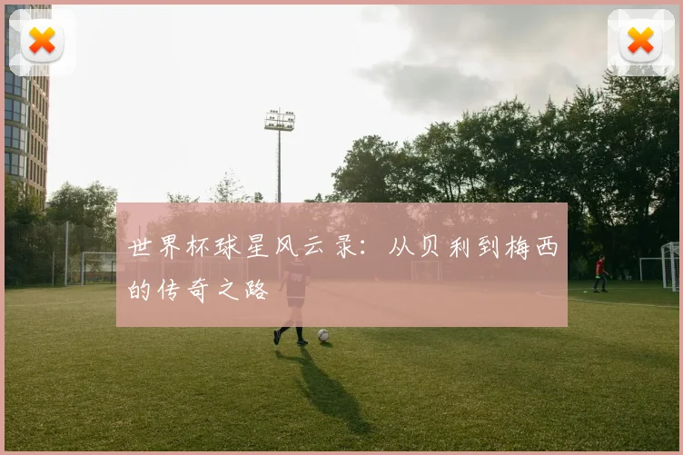 世界杯球星风云录：从贝利到梅西的传奇之路