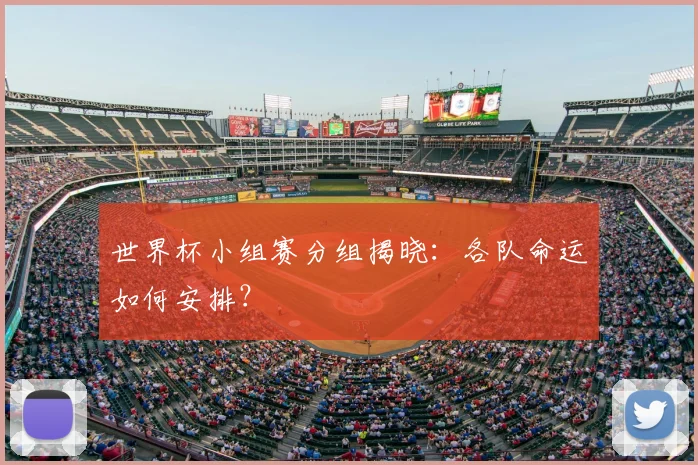 世界杯小组赛分组揭晓：各队命运如何安排？