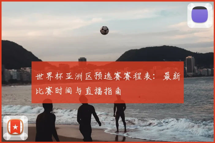 世界杯亚洲区预选赛赛程表：最新比赛时间与直播指南