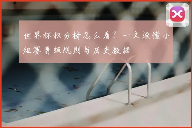 世界杯积分榜怎么看？一文读懂小组赛晋级规则与历史数据