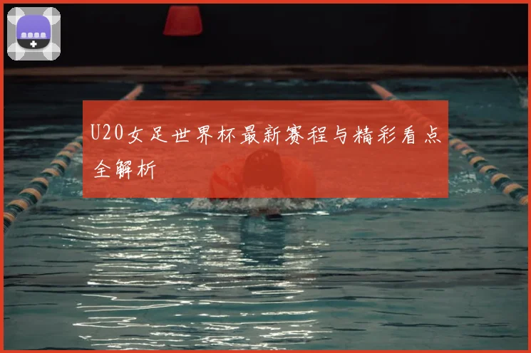 U20女足世界杯最新赛程与精彩看点全解析