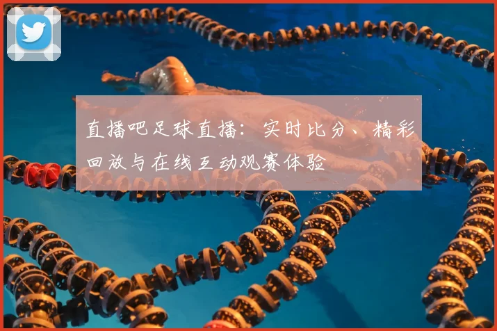 直播吧足球直播：实时比分、精彩回放与在线互动观赛体验