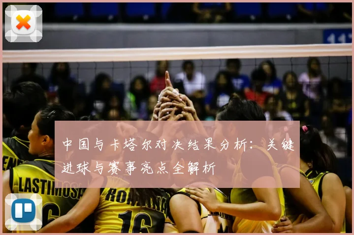 中国与卡塔尔对决结果分析：关键进球与赛事亮点全解析