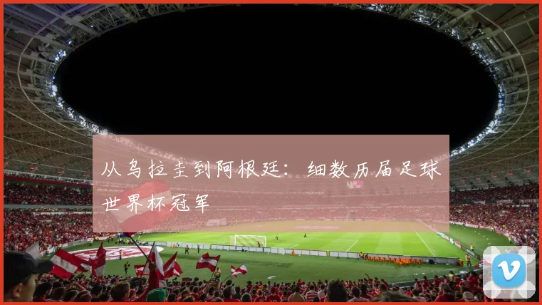 从乌拉圭到阿根廷：细数历届足球世界杯冠军