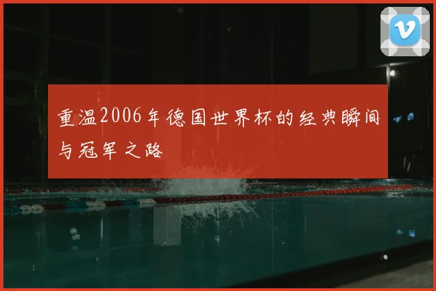 重温2006年德国世界杯的经典瞬间与冠军之路