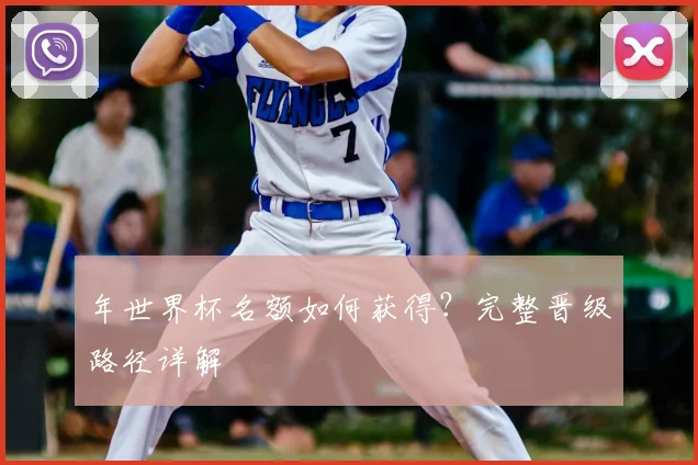 年世界杯名额如何获得？完整晋级路径详解