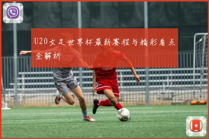 U20女足世界杯最新赛程与精彩看点全解析
