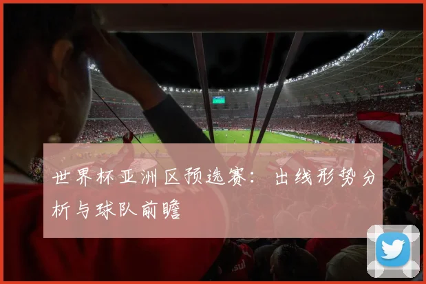 世界杯亚洲区预选赛：出线形势分析与球队前瞻