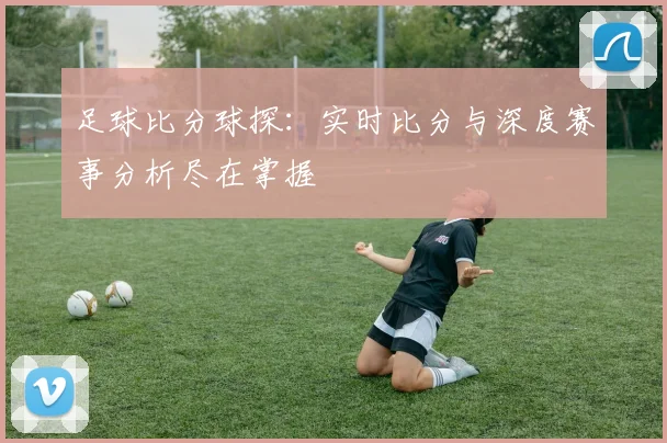 足球比分球探：实时比分与深度赛事分析尽在掌握