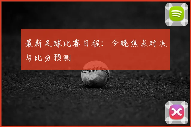 最新足球比赛日程：今晚焦点对决与比分预测