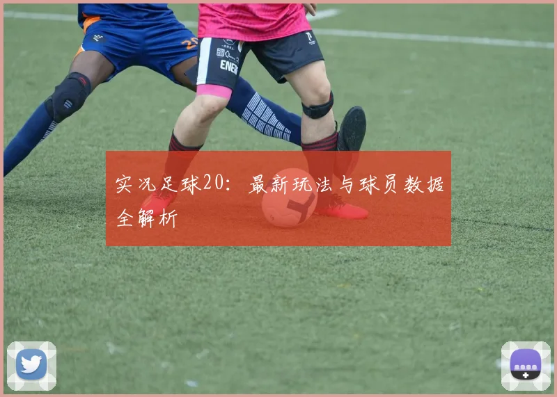 实况足球20：最新玩法与球员数据全解析