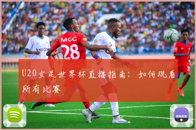 U20女足世界杯直播指南：如何观看所有比赛
