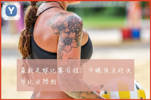 最新足球比赛日程：今晚焦点对决与比分预测