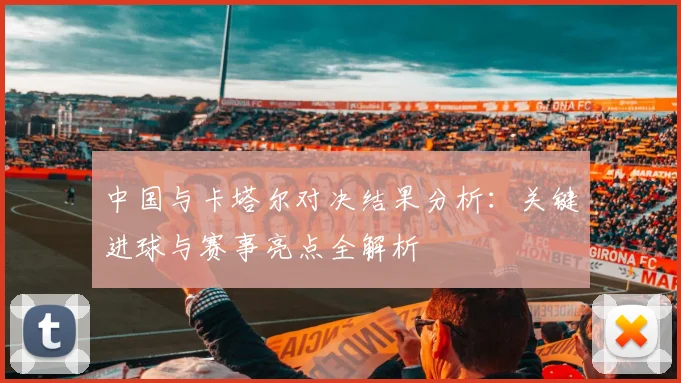 中国与卡塔尔对决结果分析：关键进球与赛事亮点全解析