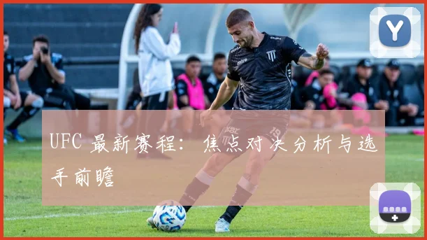 UFC 最新赛程：焦点对决分析与选手前瞻