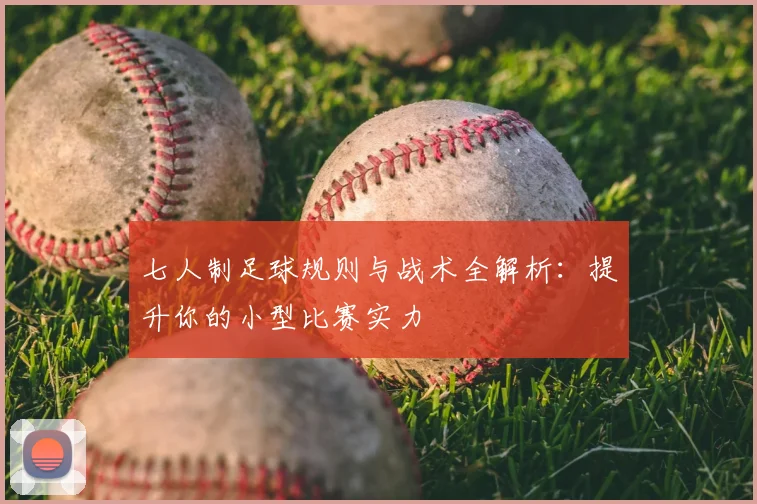 七人制足球规则与战术全解析：提升你的小型比赛实力