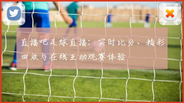 直播吧足球直播：实时比分、精彩回放与在线互动观赛体验